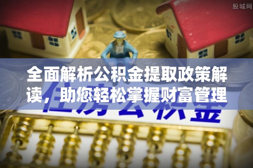 苍南全面解析公积金提取政策解读，助您轻松掌握财富管理新方向
