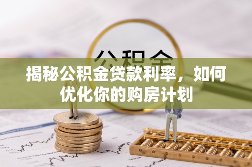 苍南揭秘公积金贷款利率，如何优化你的购房计划