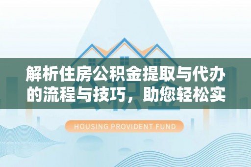 苍南解析住房公积金提取与代办的流程与技巧，助您轻松实现资金流动
