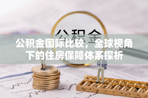 苍南公积金国际比较，全球视角下的住房保障体系探析