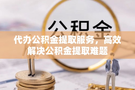 苍南代办公积金提取服务，高效解决公积金提取难题