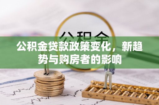 苍南公积金贷款政策变化，新趋势与购房者的影响