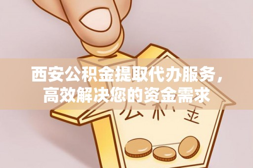 苍南西安公积金提取代办服务，高效解决您的资金需求