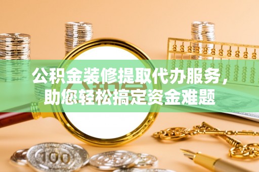 苍南公积金装修提取代办服务，助您轻松搞定资金难题