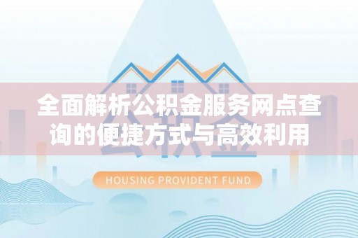 苍南全面解析公积金服务网点查询的便捷方式与高效利用