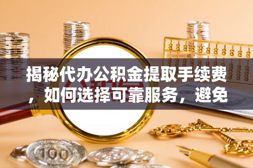 苍南揭秘代办公积金提取手续费，如何选择可靠服务，避免隐形陷阱