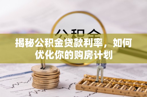 苍南揭秘公积金贷款利率，如何优化你的购房计划