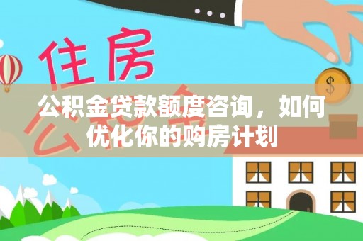 苍南公积金贷款额度咨询，如何优化你的购房计划