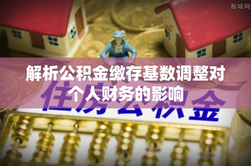 苍南解析公积金缴存基数调整对个人财务的影响