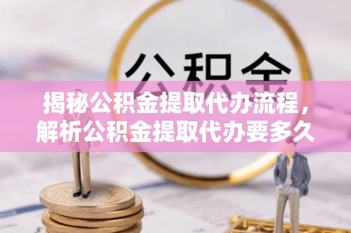 苍南揭秘公积金提取代办流程，解析公积金提取代办要多久的真相