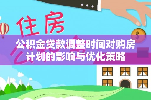 苍南公积金贷款调整时间对购房计划的影响与优化策略