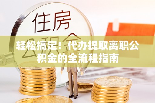 苍南轻松搞定！代办提取离职公积金的全流程指南