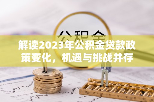苍南解读2023年公积金贷款政策变化，机遇与挑战并存