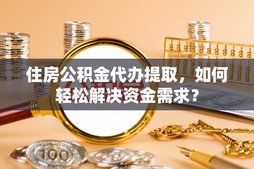 苍南住房公积金代办提取，如何轻松解决资金需求？