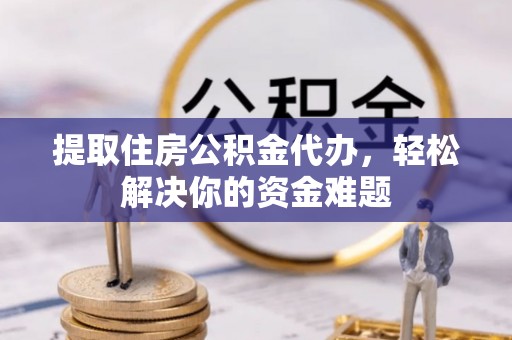 苍南提取住房公积金代办，轻松解决你的资金难题